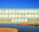 女人最渴望从婚姻里得到这三样东西 婚姻中女人想要的无非这三样东西