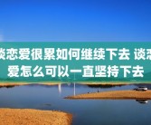 谈恋爱很累如何继续下去 谈恋爱怎么可以一直坚持下去