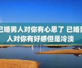 已婚男人对你有心思了 已婚男人对你有好感但是冷淡 