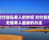 对付自私男人的妙招 对付自私无情男人最狠的办法 