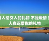 男人给女人的礼物 不是爱情 男人真正爱你的礼物