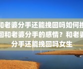 和老婆分手还能挽回吗如何挽回和老婆分手的感情？和老婆分手还能挽回吗女生