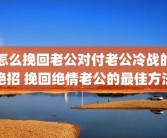 怎么挽回老公对付老公冷战的绝招 挽回绝情老公的最佳方法