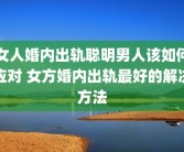女人婚内出轨聪明男人该如何应对 女方婚内出轨最好的解决方法