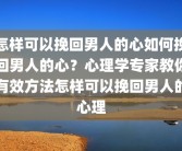 怎样可以挽回男人的心如何挽回男人的心？心理学专家教你有效方法怎样可以挽回男人的心理