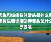男生和你接吻伸舌头是什么原因男生和你接吻伸舌头是什么原因呢