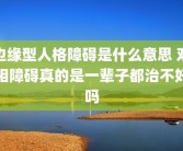 边缘型人格障碍是什么意思 双相障碍真的是一辈子都治不好吗