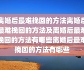 离婚后最难挽回的方法离婚后最难挽回的方法及离婚后最难挽回的方法有哪些离婚后最难挽回的方法有哪些