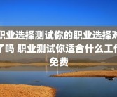 职业选择测试你的职业选择对了吗 职业测试你适合什么工作免费