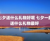 七夕送什么礼物好呢 七夕一般送什么礼物最好 