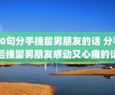 20句分手挽留男朋友的话 分手后挽留男朋友感动又心痛的话