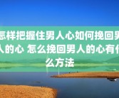 怎样把握住男人心如何挽回男人的心 怎么挽回男人的心有什么方法
