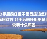 分手后前任拒不见面应该怎样挽回对方 分手后前任拒绝见面说明什么原因