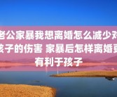 老公家暴我想离婚怎么减少对孩子的伤害 家暴后怎样离婚更有利于孩子