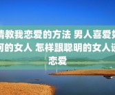 请教我恋爱的方法 男人喜爱如何的女人 怎样跟聪明的女人谈恋爱