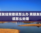 男友经常撒谎怎么办 男朋友撒谎怎么处理