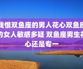 我恨双鱼座的男人花心双鱼座的女人敏感多疑 双鱼座男生花心还是专一