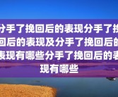 分手了挽回后的表现分手了挽回后的表现及分手了挽回后的表现有哪些分手了挽回后的表现有哪些