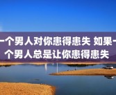 一个男人对你患得患失 如果一个男人总是让你患得患失 