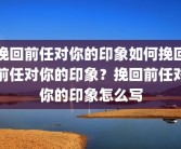 挽回前任对你的印象如何挽回前任对你的印象？挽回前任对你的印象怎么写