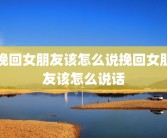 挽回女朋友该怎么说挽回女朋友该怎么说话