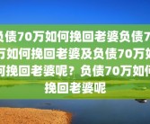 负债70万如何挽回老婆负债70万如何挽回老婆及负债70万如何挽回老婆呢？负债70万如何挽回老婆呢