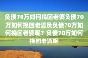 负债70万如何挽回老婆负债70万如何挽回老婆及负债70万如何挽回老婆呢？负债70万如何挽回老婆呢