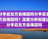 分手后女方会挽回吗分手后女方会挽回吗？深度分析和建议分手后女方会挽回吗