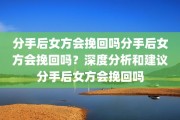 分手后女方会挽回吗分手后女方会挽回吗？深度分析和建议分手后女方会挽回吗