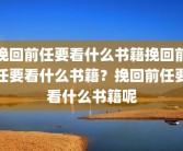 挽回前任要看什么书籍挽回前任要看什么书籍？挽回前任要看什么书籍呢