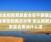女生和前男友复合后不要做这些事否则再次分手 怎么和前女友复合要说什么话