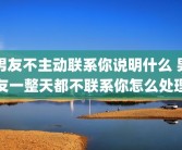 男友不主动联系你说明什么 男友一整天都不联系你怎么处理