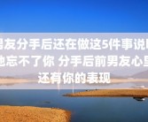 男友分手后还在做这5件事说明他忘不了你 分手后前男友心里还有你的表现