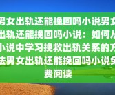 男女出轨还能挽回吗小说男女出轨还能挽回吗小说：如何从小说中学习挽救出轨关系的方法男女出轨还能挽回吗小说免费阅读