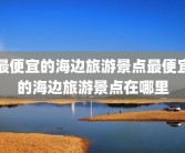 最便宜的海边旅游景点最便宜的海边旅游景点在哪里