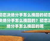初恋决绝分手怎么挽回的初恋决绝分手怎么挽回的？初恋决绝分手怎么挽回的呢