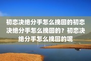 初恋决绝分手怎么挽回的初恋决绝分手怎么挽回的？初恋决绝分手怎么挽回的呢