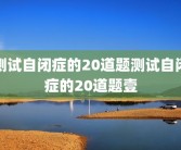 测试自闭症的20道题测试自闭症的20道题壹