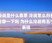 冷战是什么意思 冷战怎么办要冷静一下吗 为什么冷战有五个表现