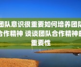 团队意识很重要如何培养团队合作精神 谈谈团队合作精神的重要性