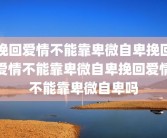 挽回爱情不能靠卑微自卑挽回爱情不能靠卑微自卑挽回爱情不能靠卑微自卑吗