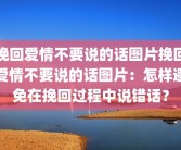 挽回爱情不要说的话图片挽回爱情不要说的话图片：怎样避免在挽回过程中说错话？