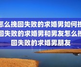 怎么挽回失败的求婚男如何挽回失败的求婚男和男友怎么挽回失败的求婚男朋友