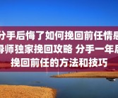 分手后悔了如何挽回前任情感导师独家挽回攻略 分手一年后挽回前任的方法和技巧