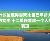 什么星座男喜欢比自己年龄大的女生 十二星座喜欢一个人的表现