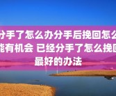 分手了怎么办分手后挽回怎么能有机会 已经分手了怎么挽回最好的办法