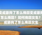 变成舔狗了怎么挽回变成舔狗了怎么挽回？如何挽回女生？变成舔狗了怎么挽回女生