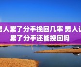 男人累了分手挽回几率 男人说累了分手还能挽回吗 