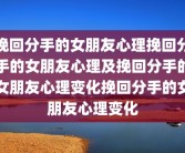 挽回分手的女朋友心理挽回分手的女朋友心理及挽回分手的女朋友心理变化挽回分手的女朋友心理变化