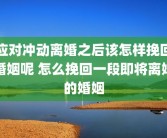 应对冲动离婚之后该怎样挽回婚姻呢 怎么挽回一段即将离婚的婚姻